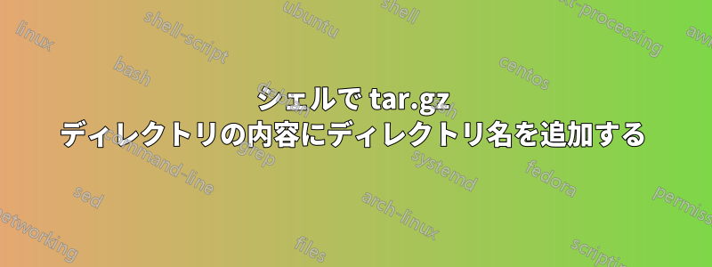 シェルで tar.gz ディレクトリの内容にディレクトリ名を追加する