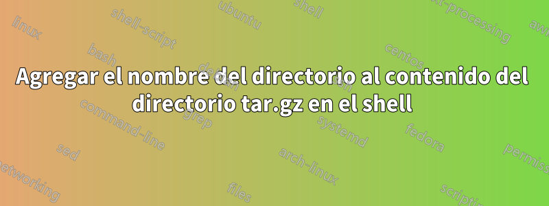 Agregar el nombre del directorio al contenido del directorio tar.gz en el shell