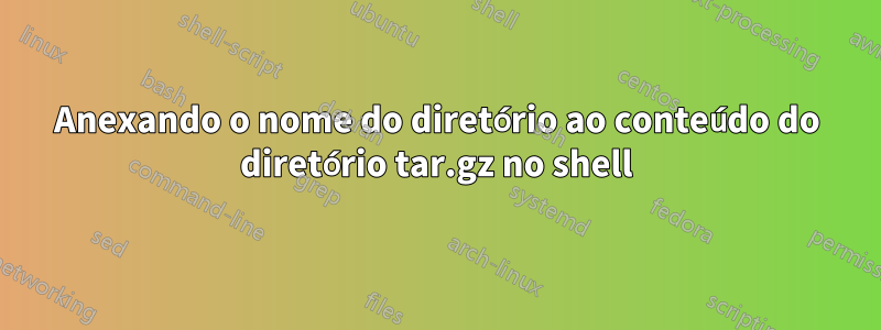 Anexando o nome do diretório ao conteúdo do diretório tar.gz no shell