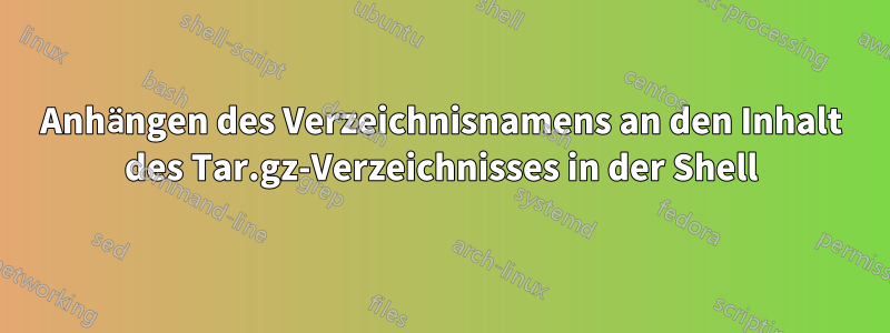 Anhängen des Verzeichnisnamens an den Inhalt des Tar.gz-Verzeichnisses in der Shell