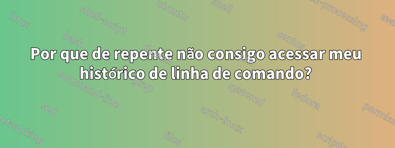 Por que de repente não consigo acessar meu histórico de linha de comando?