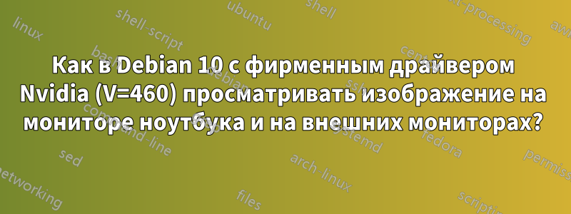 Как в Debian 10 с фирменным драйвером Nvidia (V=460) просматривать изображение на мониторе ноутбука и на внешних мониторах?