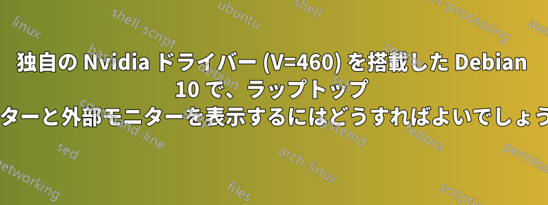 独自の Nvidia ドライバー (V=460) を搭載した Debian 10 で、ラップトップ モニターと外部モニターを表示するにはどうすればよいでしょうか?