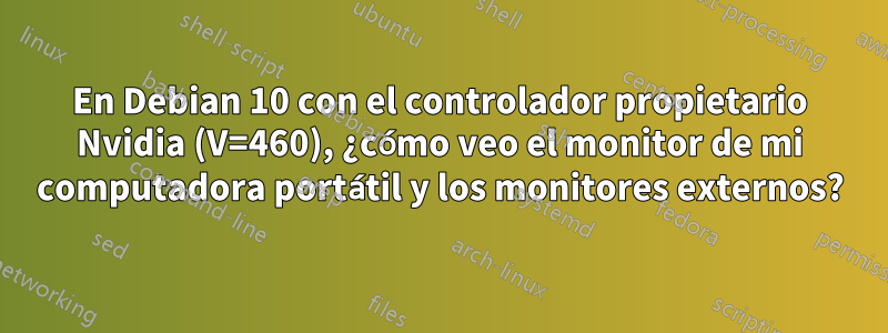 En Debian 10 con el controlador propietario Nvidia (V=460), ¿cómo veo el monitor de mi computadora portátil y los monitores externos?