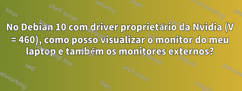 No Debian 10 com driver proprietário da Nvidia (V = 460), como posso visualizar o monitor do meu laptop e também os monitores externos?