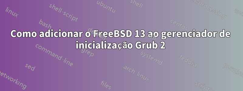 Como adicionar o FreeBSD 13 ao gerenciador de inicialização Grub 2