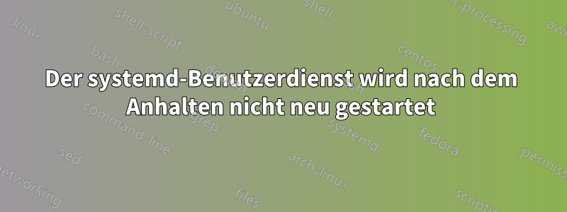 Der systemd-Benutzerdienst wird nach dem Anhalten nicht neu gestartet