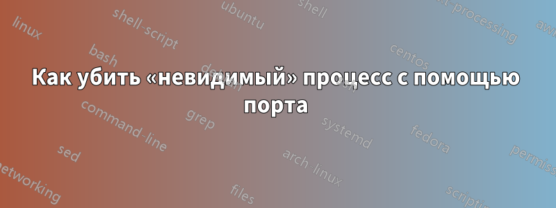 Как убить «невидимый» процесс с помощью порта