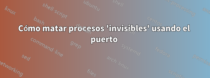 Cómo matar procesos 'invisibles' usando el puerto