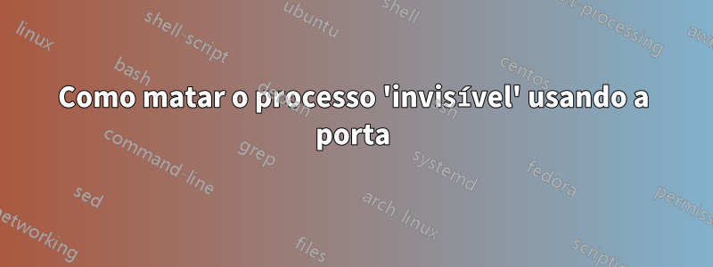 Como matar o processo 'invisível' usando a porta