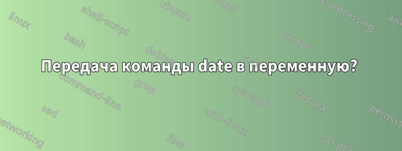 Передача команды date в переменную?