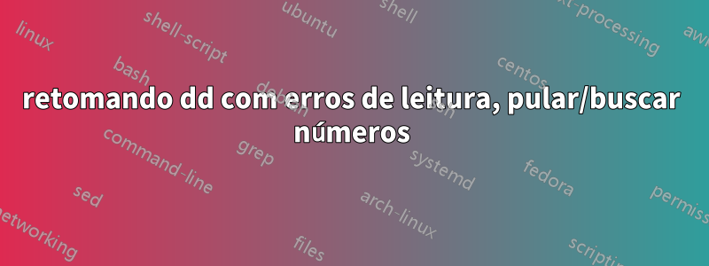 retomando dd com erros de leitura, pular/buscar números