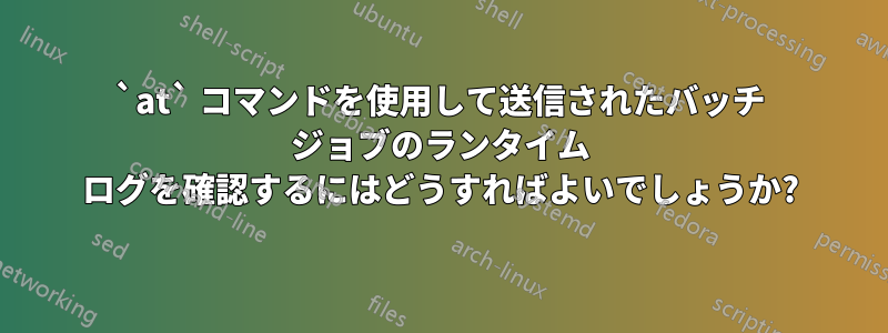 `at` コマンドを使用して送信されたバッチ ジョブのランタイム ログを確認するにはどうすればよいでしょうか?