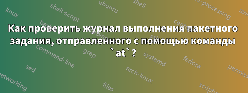 Как проверить журнал выполнения пакетного задания, отправленного с помощью команды `at`?