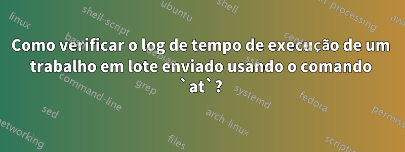 Como verificar o log de tempo de execução de um trabalho em lote enviado usando o comando `at`?