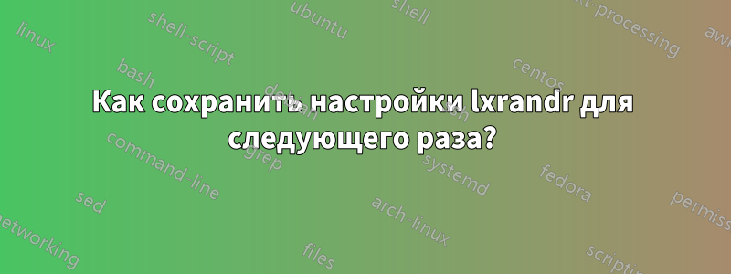 Как сохранить настройки lxrandr для следующего раза?