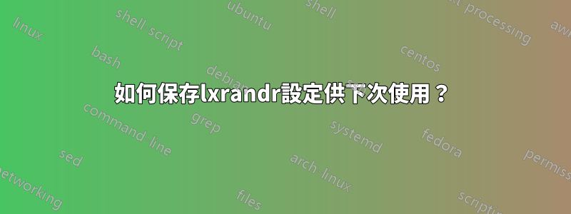 如何保存lxrandr設定供下次使用？