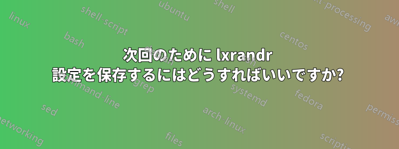 次回のために lxrandr 設定を保存するにはどうすればいいですか?