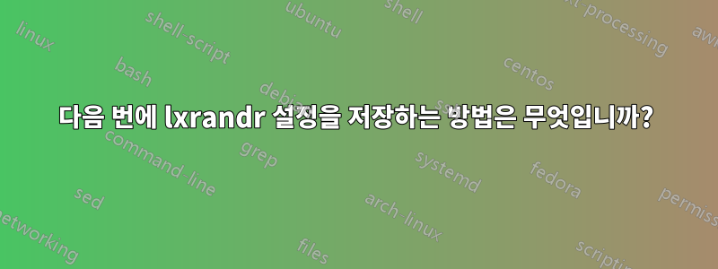 다음 번에 lxrandr 설정을 저장하는 방법은 무엇입니까?