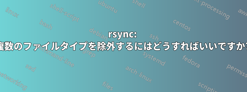 rsync: 複数のファイルタイプを除外するにはどうすればいいですか?