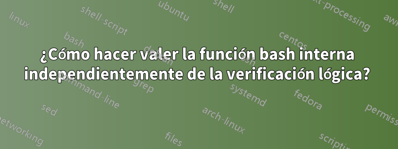 ¿Cómo hacer valer la función bash interna independientemente de la verificación lógica?