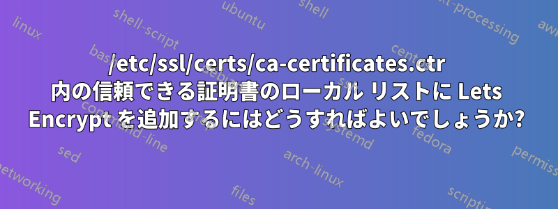 /etc/ssl/certs/ca-certificates.ctr 内の信頼できる証明書のローカル リストに Lets Encrypt を追加するにはどうすればよいでしょうか?