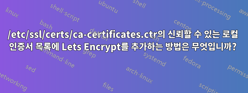 /etc/ssl/certs/ca-certificates.ctr의 신뢰할 수 있는 로컬 인증서 목록에 Lets Encrypt를 추가하는 방법은 무엇입니까?