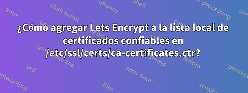 ¿Cómo agregar Lets Encrypt a la lista local de certificados confiables en /etc/ssl/certs/ca-certificates.ctr?