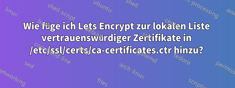 Wie füge ich Lets Encrypt zur lokalen Liste vertrauenswürdiger Zertifikate in /etc/ssl/certs/ca-certificates.ctr hinzu?