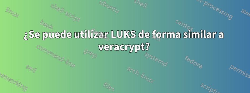 ¿Se puede utilizar LUKS de forma similar a veracrypt?