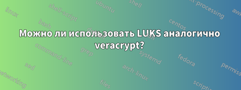 Можно ли использовать LUKS аналогично veracrypt?