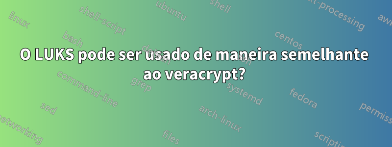 O LUKS pode ser usado de maneira semelhante ao veracrypt?