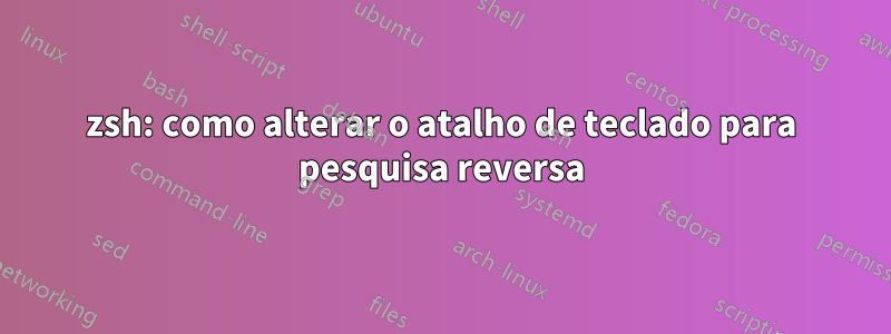 zsh: como alterar o atalho de teclado para pesquisa reversa