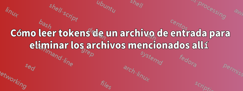 Cómo leer tokens de un archivo de entrada para eliminar los archivos mencionados allí