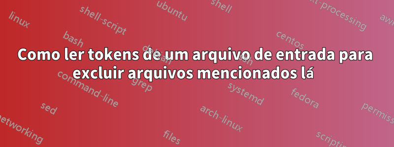 Como ler tokens de um arquivo de entrada para excluir arquivos mencionados lá