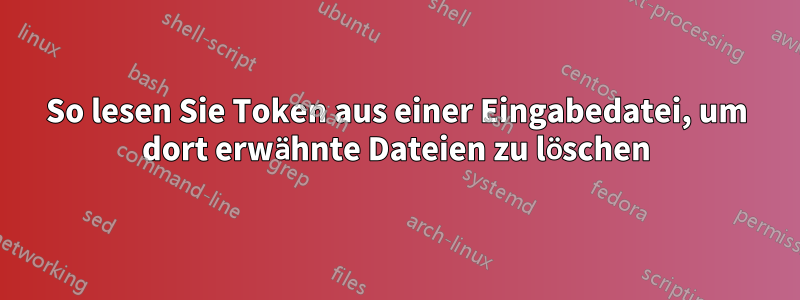 So lesen Sie Token aus einer Eingabedatei, um dort erwähnte Dateien zu löschen