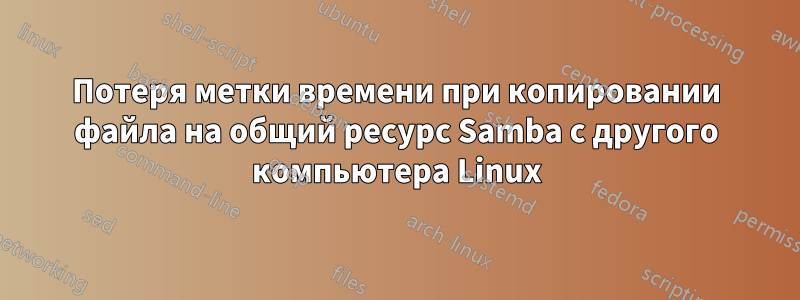 Потеря метки времени при копировании файла на общий ресурс Samba с другого компьютера Linux