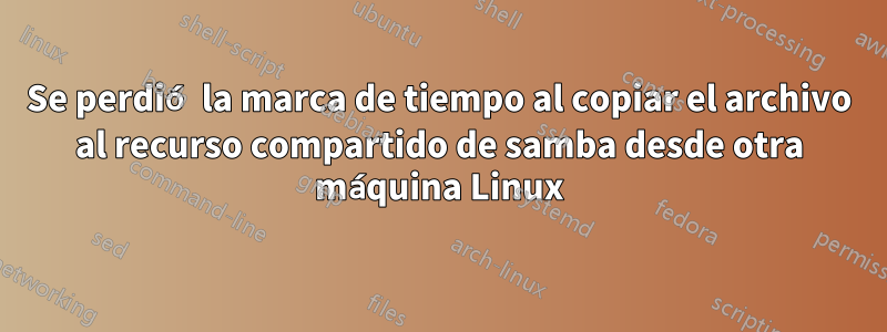 Se perdió la marca de tiempo al copiar el archivo al recurso compartido de samba desde otra máquina Linux