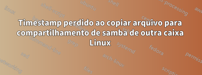 Timestamp perdido ao copiar arquivo para compartilhamento de samba de outra caixa Linux