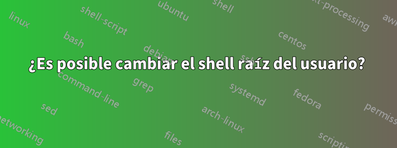 ¿Es posible cambiar el shell raíz del usuario?