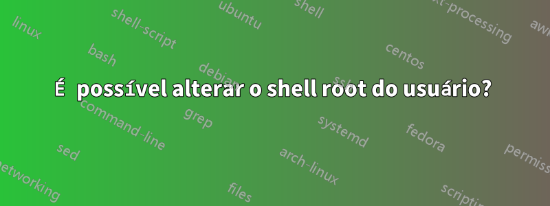 É possível alterar o shell root do usuário?