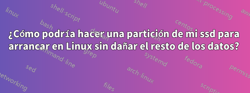 ¿Cómo podría hacer una partición de mi ssd para arrancar en Linux sin dañar el resto de los datos?