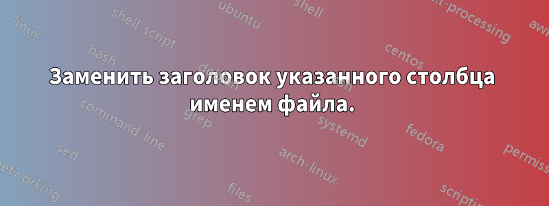 Заменить заголовок указанного столбца именем файла.