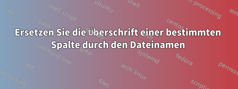 Ersetzen Sie die Überschrift einer bestimmten Spalte durch den Dateinamen