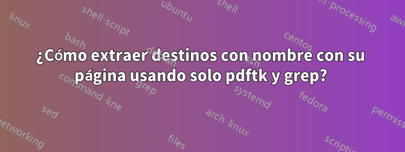 ¿Cómo extraer destinos con nombre con su página usando solo pdftk y grep?