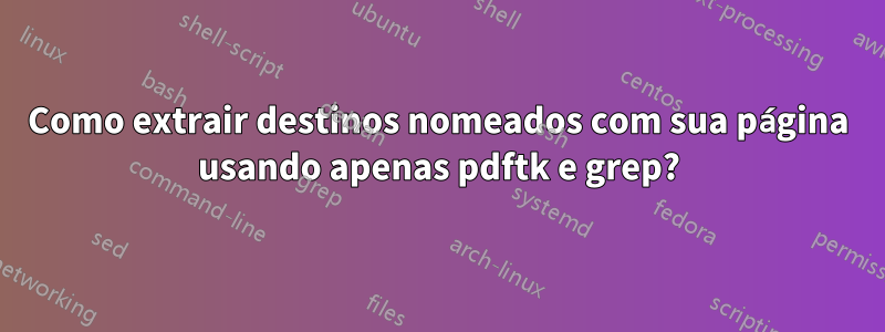 Como extrair destinos nomeados com sua página usando apenas pdftk e grep?