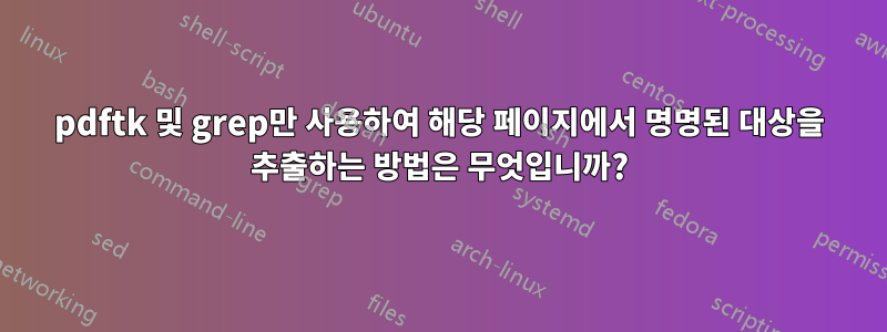 pdftk 및 grep만 사용하여 해당 페이지에서 명명된 대상을 추출하는 방법은 무엇입니까?