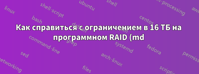 Как справиться с ограничением в 16 ТБ на программном RAID (md) Linux?