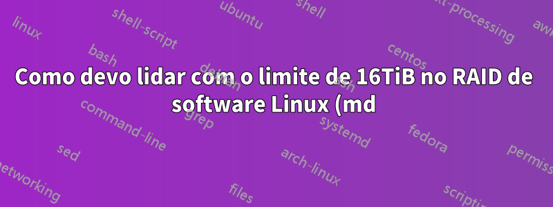 Como devo lidar com o limite de 16TiB no RAID de software Linux (md)?