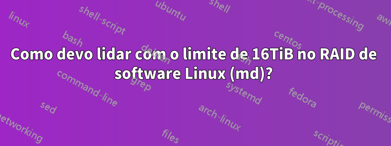 Como devo lidar com o limite de 16TiB no RAID de software Linux (md)?